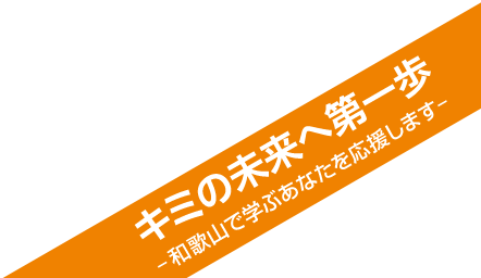 キミの未来へ第一歩−和歌山で学ぶあなたを応援します−